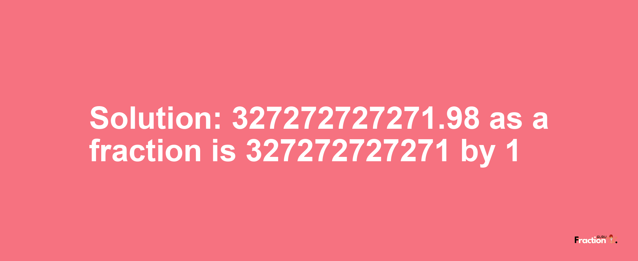 Solution:327272727271.98 as a fraction is 327272727271/1